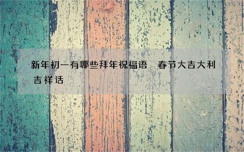 新年初一有哪些拜年祝福语 春节大吉大利吉祥话